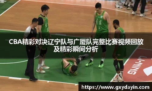 CBA精彩对决辽宁队与广厦队完整比赛视频回放及精彩瞬间分析